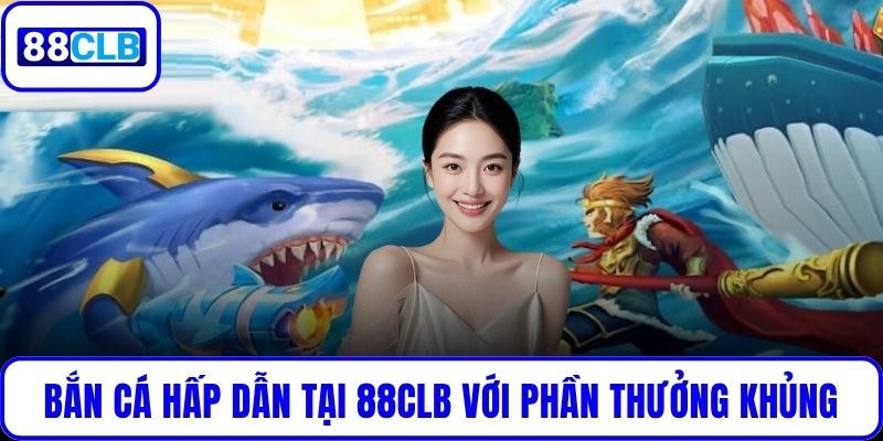 Bắn cá hấp dẫn tại 88CLB với loạt phần thưởng khủng