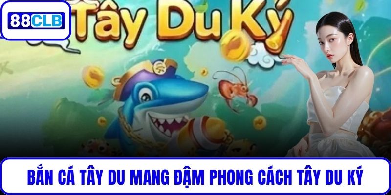 Bắn Cá Tây Du mang đậm phong cách Tây Du Ký