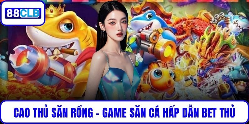 Cao Thủ Săn Rồng – Game Săn Cá Hấp Dẫn Chinh Phục Bet Thủ