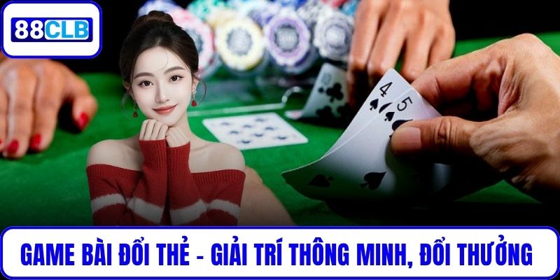 Game Bài Đổi Thẻ - Giải Trí Thông Minh, Đổi Thưởng Thực Tế