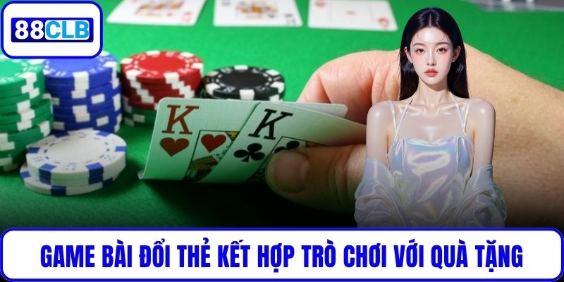Game bài đổi thẻ kết hợp trò chơi với quà tặng hấp dẫn