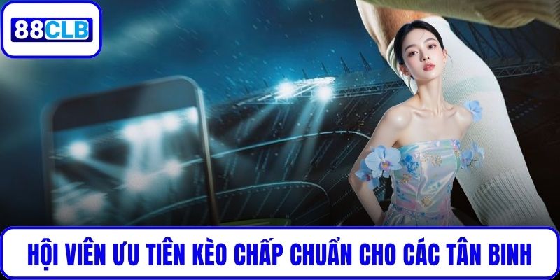 Hội viên ưu tiên kèo chấp chuẩn cho các tân binh