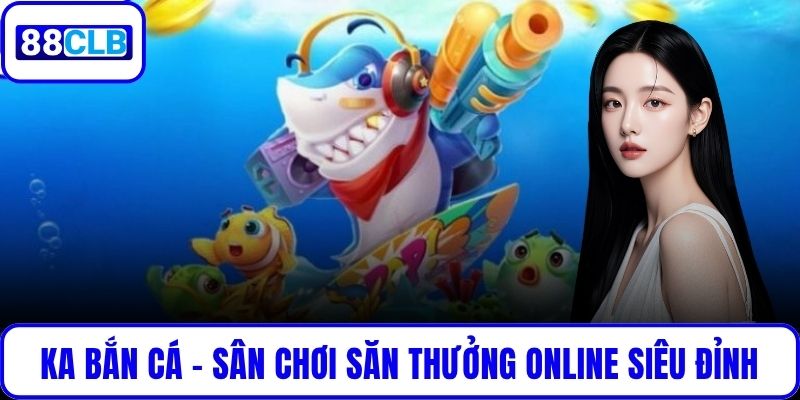 KA Bắn Cá – Sân Chơi Săn Thưởng Online Siêu Đỉnh Hàng Đầu